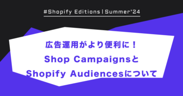 【Shopify Edition Summer ’24】広告運用がより便利に！Shop CampaignsとShopify Audiencesについて