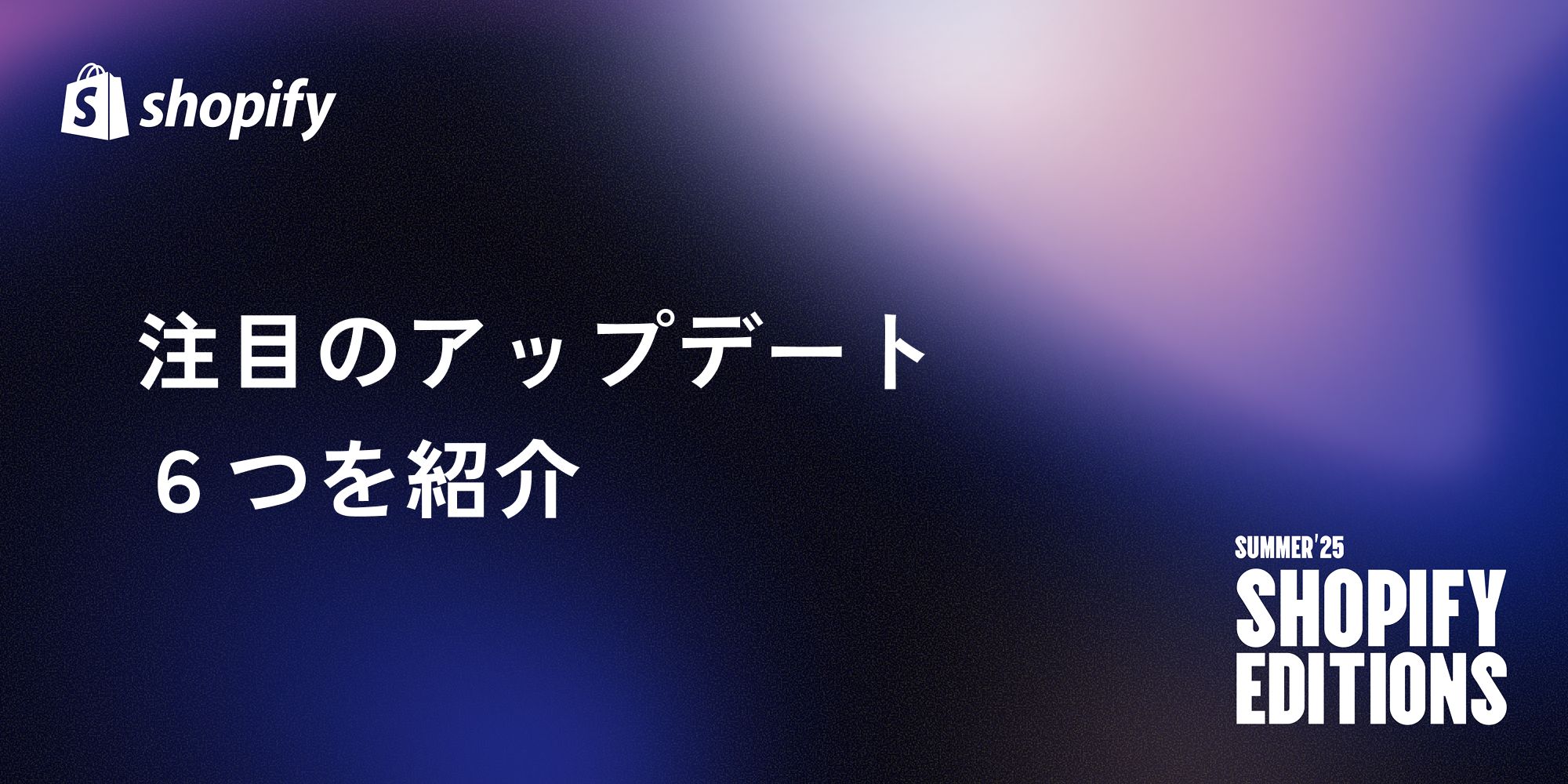 【Shopify Editions 25 夏】注目のアップデートを6つ紹介！