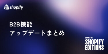 【Shopify Editions 25 夏】B2B機能アップデートまとめ