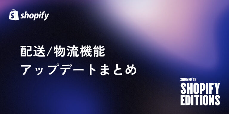 【Shopify Editions 25 夏】物流/配送関連機能のアップデートまとめ